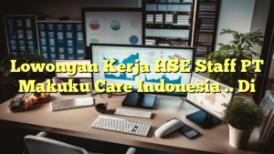 Lowongan Kerja HSE Staff PT Makuku Care Indonesia .. Di