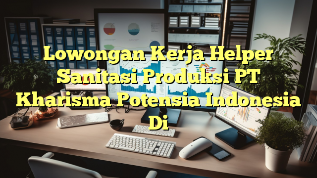 Lowongan Kerja Helper Sanitasi Produksi PT Kharisma Potensia Indonesia Di