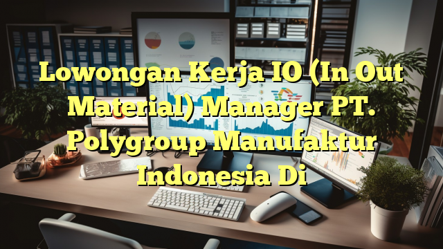 Lowongan Kerja IO (In Out Material) Manager PT. Polygroup Manufaktur Indonesia Di