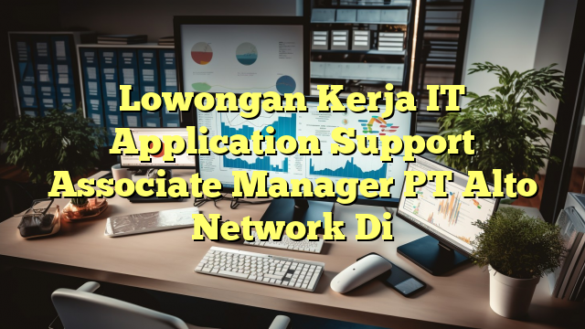 Lowongan Kerja IT Application Support Associate Manager PT Alto Network Di