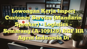 Lowongan Kerja Import Customer Service (Mandarin Speaker) – Logistics – Semarang (A-109129) RGF HR Agent Indonesia Di