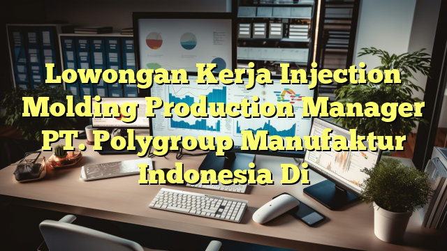 Lowongan Kerja Injection Molding Production Manager PT. Polygroup Manufaktur Indonesia Di