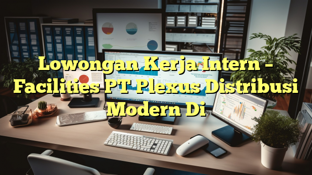 Lowongan Kerja Intern – Facilities PT Plexus Distribusi Modern Di