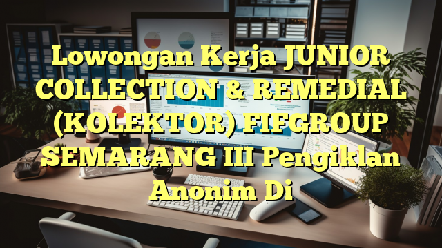 Lowongan Kerja JUNIOR COLLECTION & REMEDIAL (KOLEKTOR) FIFGROUP SEMARANG III Pengiklan Anonim Di