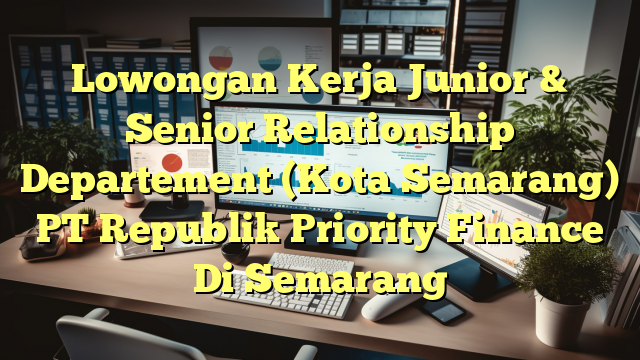 Lowongan Kerja Junior & Senior Relationship Departement (Kota Semarang) PT Republik Priority Finance Di Semarang