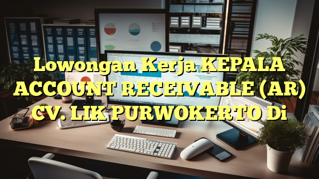 Lowongan Kerja KEPALA ACCOUNT RECEIVABLE (AR) CV. LIK PURWOKERTO Di