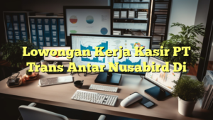 Lowongan Kerja Kasir PT Trans Antar Nusabird Di