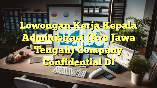 Lowongan Kerja Kepala Administrasi (Are Jawa Tengah) Company Confidential Di