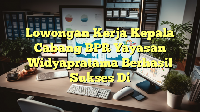 Lowongan Kerja Kepala Cabang BPR Yayasan Widyapratama Berhasil Sukses Di