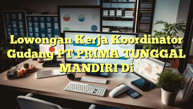 Lowongan Kerja Koordinator Gudang PT PRIMA TUNGGAL MANDIRI Di