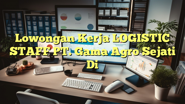 Lowongan Kerja LOGISTIC STAFF PT. Gama Agro Sejati Di