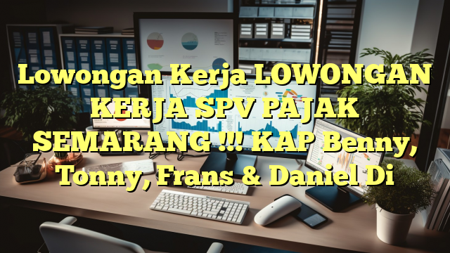 Lowongan Kerja LOWONGAN KERJA SPV PAJAK SEMARANG !!! KAP Benny, Tonny, Frans & Daniel Di