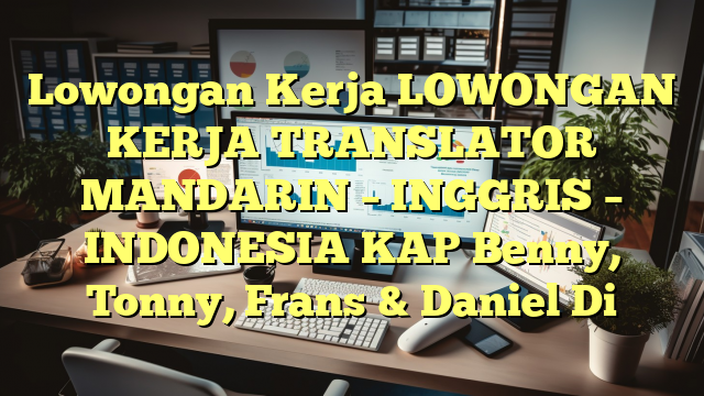 Lowongan Kerja LOWONGAN KERJA TRANSLATOR MANDARIN – INGGRIS – INDONESIA KAP Benny, Tonny, Frans & Daniel Di