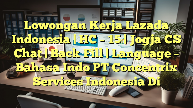 Lowongan Kerja Lazada Indonesia | HC – 15 | Jogja CS Chat | Back Fill | Language – Bahasa Indo PT Concentrix Services Indonesia Di