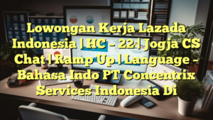 Lowongan Kerja Lazada Indonesia | HC – 22 | Jogja CS Chat | Ramp Up | Language – Bahasa Indo PT Concentrix Services Indonesia Di