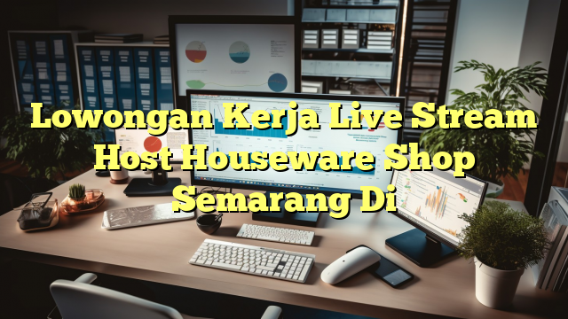 Lowongan Kerja Live Stream Host Houseware Shop Semarang Di