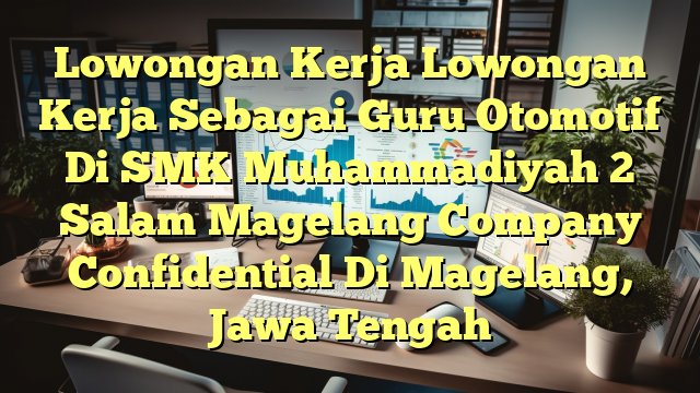 Lowongan Kerja Lowongan Kerja Sebagai Guru Otomotif Di SMK Muhammadiyah 2 Salam Magelang Company Confidential Di Magelang, Jawa Tengah