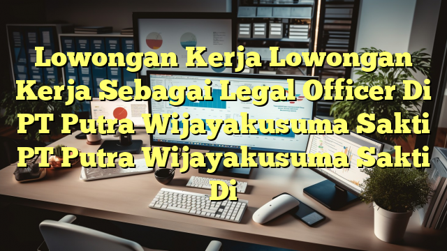 Lowongan Kerja Lowongan Kerja Sebagai Legal Officer Di PT Putra Wijayakusuma Sakti PT Putra Wijayakusuma Sakti Di