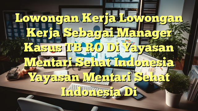 Lowongan Kerja Lowongan Kerja Sebagai Manager Kasus TB RO Di Yayasan Mentari Sehat Indonesia Yayasan Mentari Sehat Indonesia Di