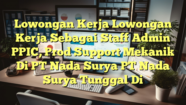 Lowongan Kerja Lowongan Kerja Sebagai Staff Admin PPIC, Prod Support Mekanik Di PT Nada Surya PT Nada Surya Tunggal Di