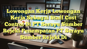 Lowongan Kerja Lowongan Kerja Sebagai Staff Cost Control Di PT Serayu Sumber Rejeki Penempatan PT Serayu Sumber Rejeki Di