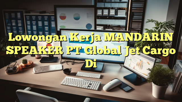 Lowongan Kerja MANDARIN SPEAKER PT Global Jet Cargo Di