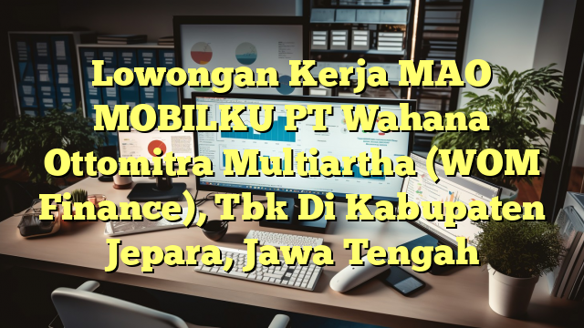 Lowongan Kerja MAO MOBILKU PT Wahana Ottomitra Multiartha (WOM Finance), Tbk Di Kabupaten Jepara, Jawa Tengah