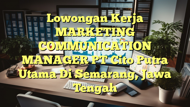 Lowongan Kerja MARKETING COMMUNICATION MANAGER PT Cito Putra Utama Di Semarang, Jawa Tengah