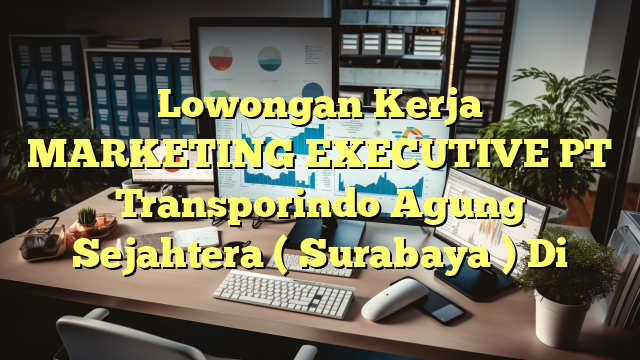 Lowongan Kerja MARKETING EXECUTIVE PT Transporindo Agung Sejahtera ( Surabaya ) Di