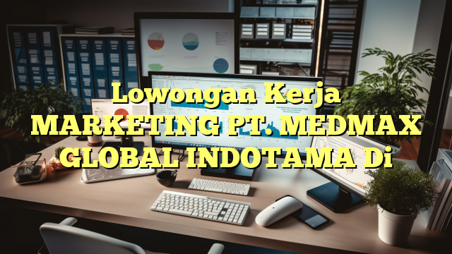 Lowongan Kerja MARKETING PT. MEDMAX GLOBAL INDOTAMA Di