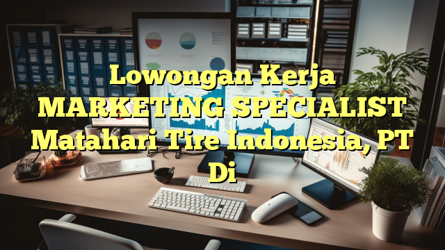 Lowongan Kerja MARKETING SPECIALIST Matahari Tire Indonesia, PT Di