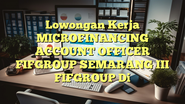 Lowongan Kerja MICROFINANCING ACCOUNT OFFICER FIFGROUP SEMARANG III FIFGROUP Di