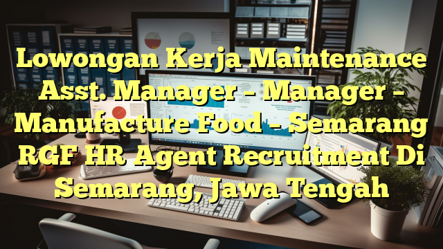 Lowongan Kerja Maintenance Asst. Manager – Manager – Manufacture Food – Semarang RGF HR Agent Recruitment Di Semarang, Jawa Tengah