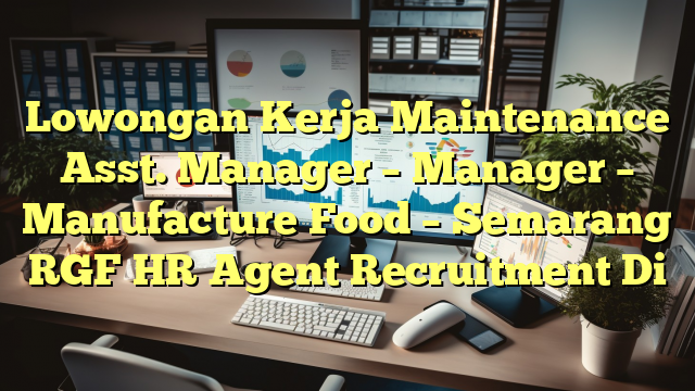 Lowongan Kerja Maintenance Asst. Manager – Manager – Manufacture Food – Semarang RGF HR Agent Recruitment Di