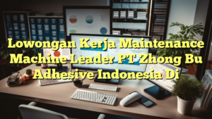 Lowongan Kerja Maintenance Machine Leader PT Zhong Bu Adhesive Indonesia Di