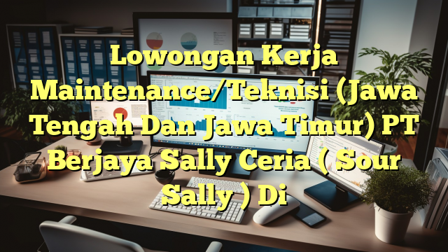 Lowongan Kerja Maintenance/Teknisi (Jawa Tengah Dan Jawa Timur) PT Berjaya Sally Ceria ( Sour Sally ) Di