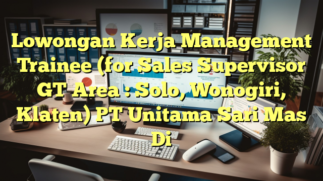 Lowongan Kerja Management Trainee (for Sales Supervisor GT Area : Solo, Wonogiri, Klaten) PT Unitama Sari Mas Di