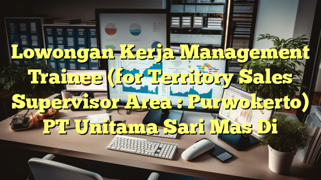 Lowongan Kerja Management Trainee (for Territory Sales Supervisor Area : Purwokerto) PT Unitama Sari Mas Di