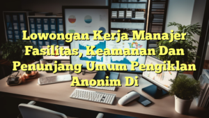 Lowongan Kerja Manajer Fasilitas, Keamanan Dan Penunjang Umum Pengiklan Anonim Di