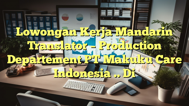 Lowongan Kerja Mandarin Translator – Production Departement PT Makuku Care Indonesia .. Di