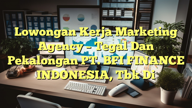 Lowongan Kerja Marketing Agency –  Tegal Dan Pekalongan PT. BFI FINANCE INDONESIA, Tbk Di