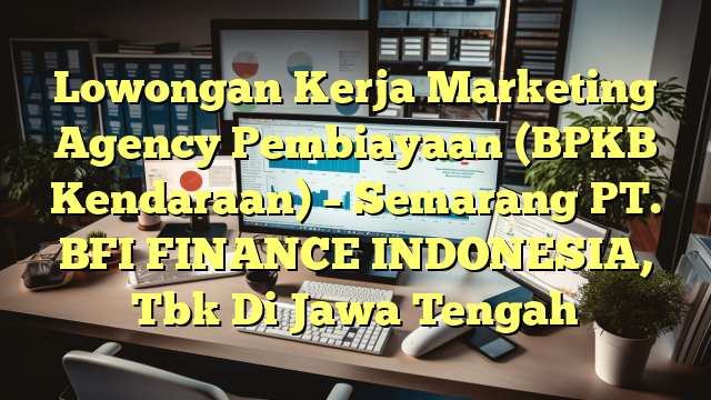 Lowongan Kerja Marketing Agency Pembiayaan (BPKB Kendaraan) – Semarang PT. BFI FINANCE INDONESIA, Tbk Di Jawa Tengah