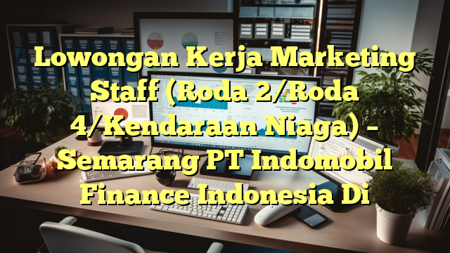 Lowongan Kerja Marketing Staff (Roda 2/Roda 4/Kendaraan Niaga) – Semarang PT Indomobil Finance Indonesia Di