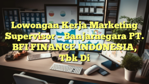 Lowongan Kerja Marketing Supervisor – Banjarnegara PT. BFI FINANCE INDONESIA, Tbk Di