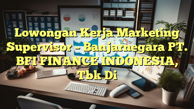 Lowongan Kerja Marketing Supervisor – Banjarnegara PT. BFI FINANCE INDONESIA, Tbk Di