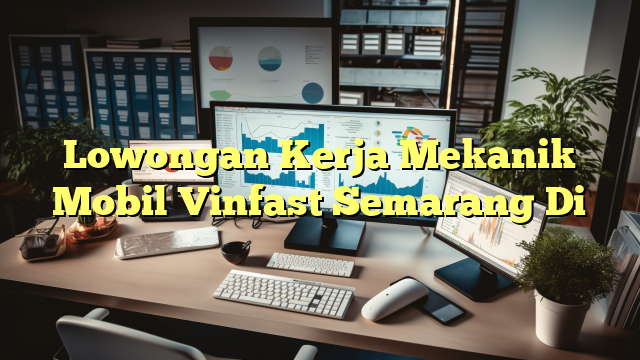 Lowongan Kerja Mekanik Mobil Vinfast Semarang Di