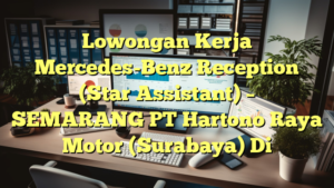 Lowongan Kerja Mercedes-Benz Reception (Star Assistant) – SEMARANG PT Hartono Raya Motor (Surabaya) Di