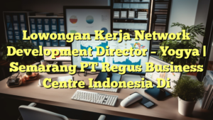 Lowongan Kerja Network Development Director – Yogya | Semarang PT Regus Business Centre Indonesia Di