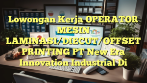 Lowongan Kerja OPERATOR MESIN LAMINASI/DIECUT/OFFSET PRINTING PT New Era Innovation Industrial Di