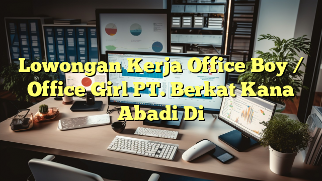 Lowongan Kerja Office Boy / Office Girl PT. Berkat Kana Abadi Di